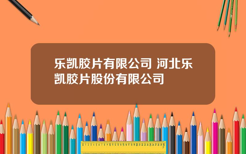 乐凯胶片有限公司 河北乐凯胶片股份有限公司
